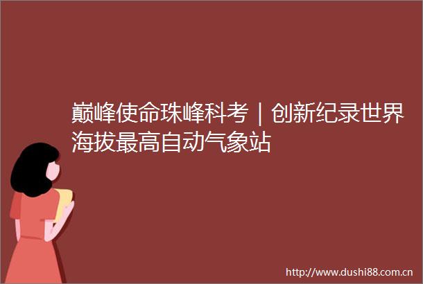 巅峰使命珠峰科考｜创新纪录世界海拔最高自动气象站