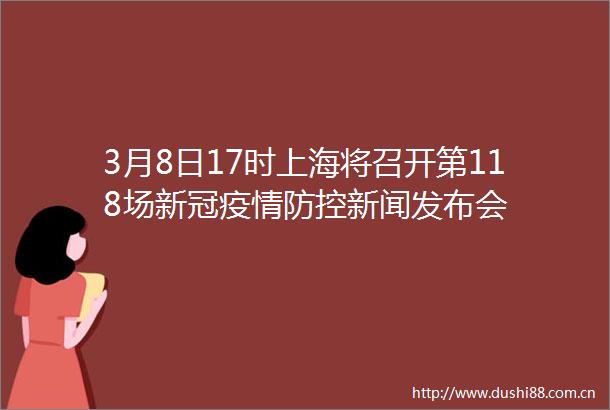 3月8日17时上海将召开第118场新冠疫情防控新闻发布会
