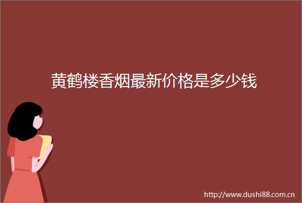 黄鹤楼香烟最新价格是多少钱