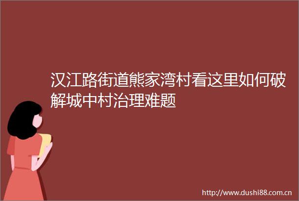 汉江路街道熊家湾村看这里如何破解城中村治理难题