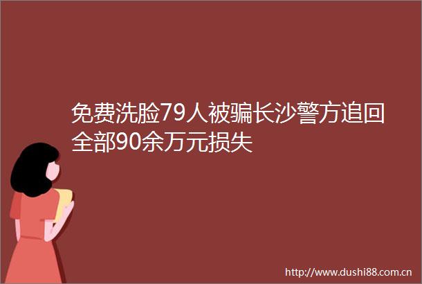 免费洗脸79人被长沙警方追回全部90余万元损失