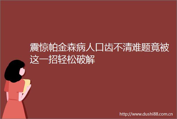震惊帕金森病人口齿不清难题竟被这一招轻松破解
