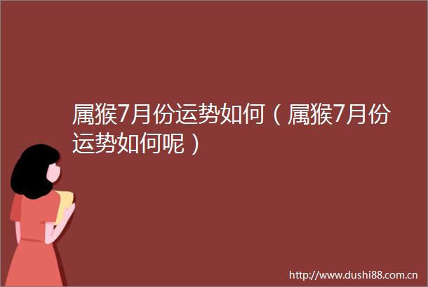 属猴7月份运势如何（属猴7月份运势如何呢）