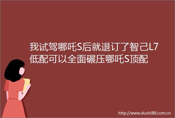 我试驾哪吒S后就退订了智己L7低配可以全面碾压哪吒S顶配