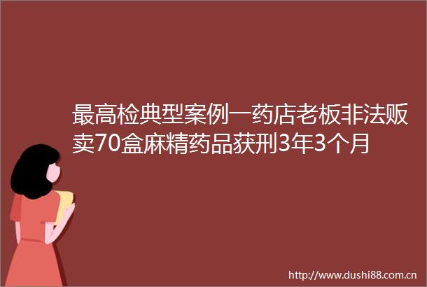 最高检典型案例一药店老板贩卖70盒麻精药品获刑3年3个月