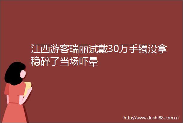 江西游客瑞丽试戴30万手镯没拿稳碎了当场吓晕