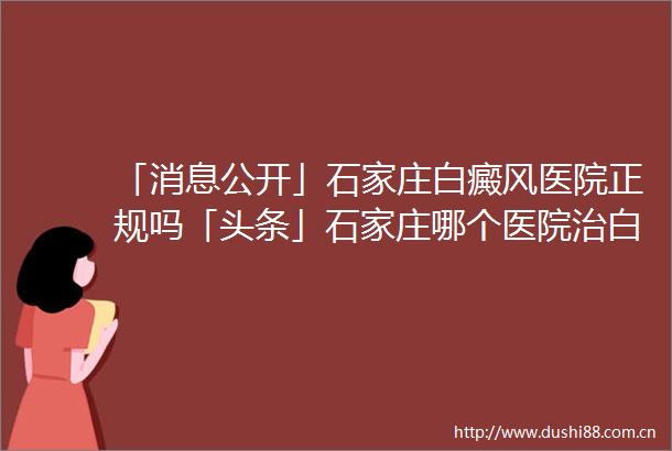 「消息公开」石家庄白癜风医院正规吗「头条」石家庄哪个医院治白癜风好