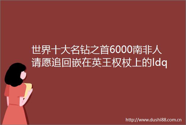 世界十大名钻之首6000南非人请愿追回嵌在英王权杖上的ldquo非洲之星rdquo藏了什么奥秘