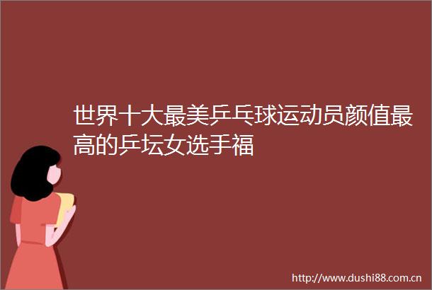 世界十大最美乒乓球运动员颜值最高的乒坛女选手福