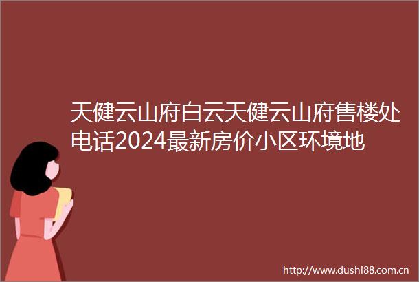 天健云山府白云天健云山府售楼处电话2024最新房价小区环境地址备案价