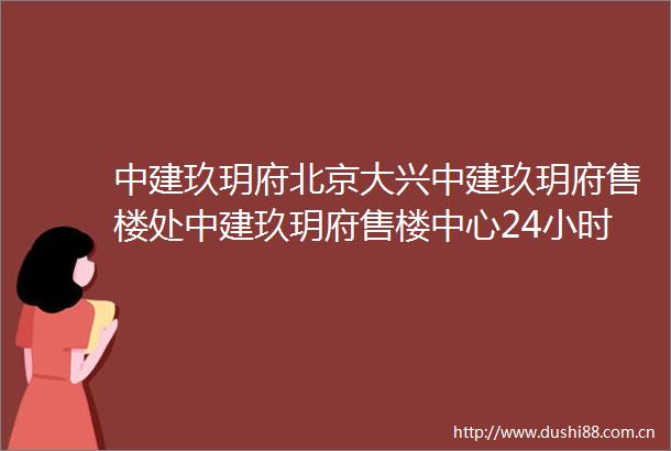 中建玖玥府北京大兴中建玖玥府售楼处中建玖玥府售楼中心24小时电话