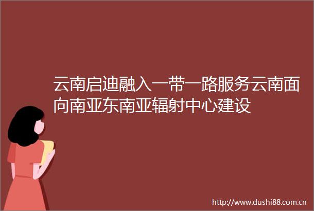 云南启迪融入一带一路服务云南面向南亚东南亚辐射中心建设