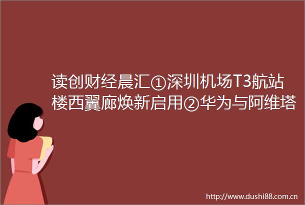 读创财经晨汇①深圳机场T3航站楼西翼廊焕新启用②华为与阿维塔科技签署投资引望协议