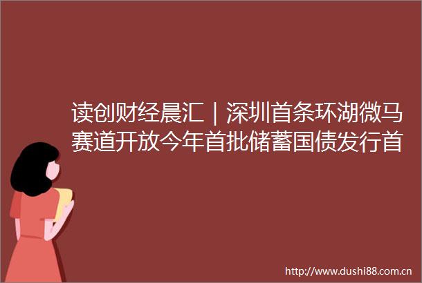 读创财经晨汇｜深圳首条环湖微马赛道开放今年首批储蓄国债发行首日遭抢购