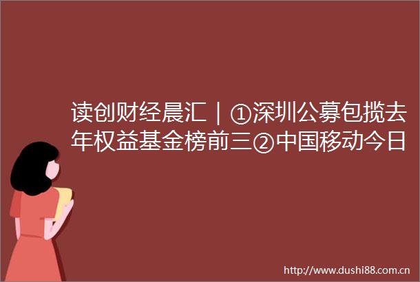 读创财经晨汇｜①深圳公募包揽去年权益基金榜前三②移动今日登陆上交所