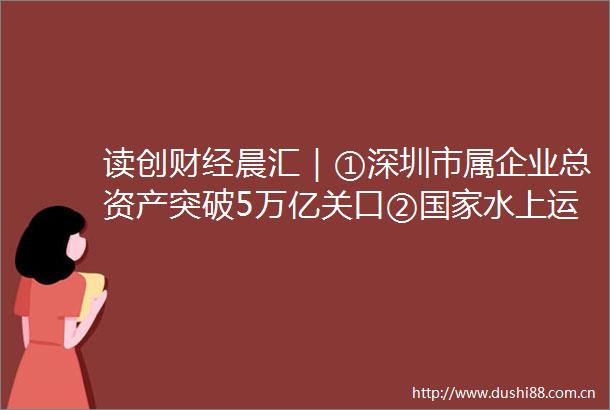 读创财经晨汇｜①深圳市属企业总资产突破5万亿关口②水上运动中心落户大鹏