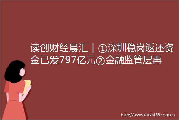 读创财经晨汇｜①深圳稳岗返还资金已发797亿元②金融监管层再发信贷投放强信号