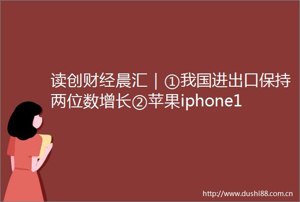 读创财经晨汇｜①我国进出口保持两位数增长②苹果iphone14来了