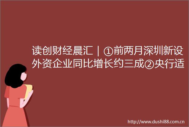读创财经晨汇｜①前两月深圳新设外资企业同比增长约三成②央行适时优化调整金融监管体制