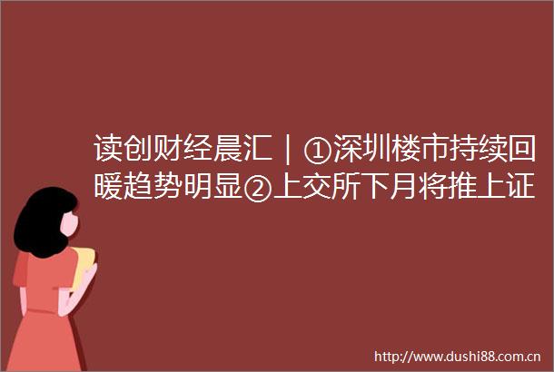 读创财经晨汇｜①深圳楼市持续回暖趋势明显②上交所下月将推上证科创板200指数