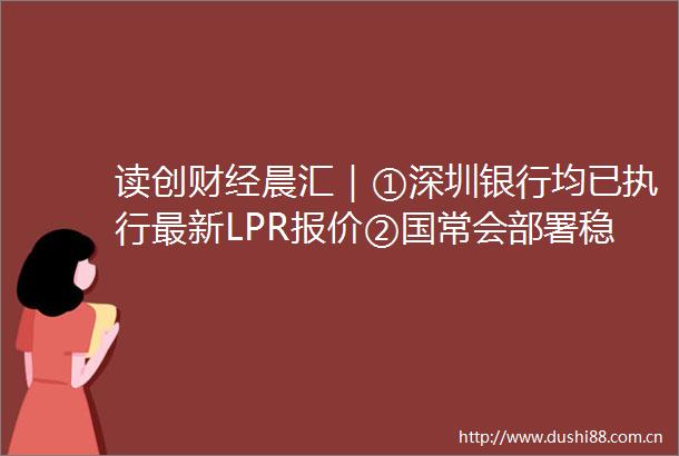 读创财经晨汇｜①深圳银行均已执行最新LPR报价②国常会部署稳经济一揽子措施