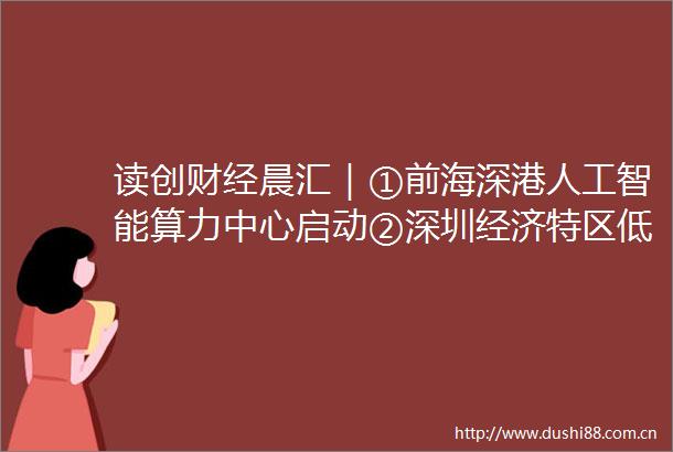 读创财经晨汇｜①前海深港人工智能算力中心启动②深圳经济特区低空经济产业促进条例2月1日起施行