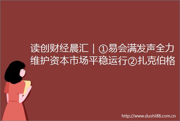 读创财经晨汇｜①易会满发声全力维护资本市场平稳运行②扎克伯格连续一个月天天抛股引发市场警觉