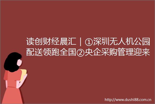 读创财经晨汇｜①深圳无人机公园配送领跑全国②央企采购管理迎来新规
