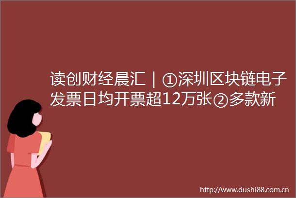 读创财经晨汇｜①深圳区块链电子发票日均开票超12万张②多款新能源汽车免征购置税