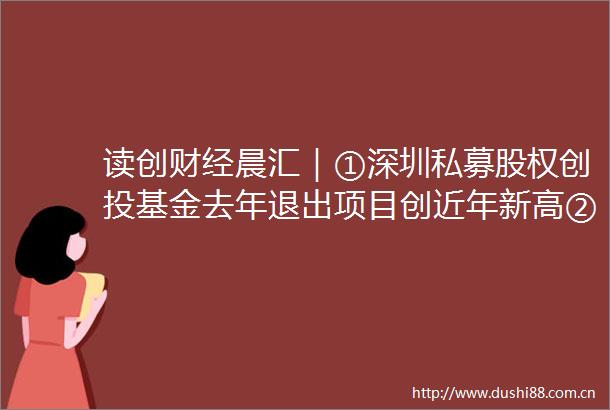 读创财经晨汇｜①深圳私募股权创投基金去年退出项目创近年新高②深圳参与研制国内标准7000多项