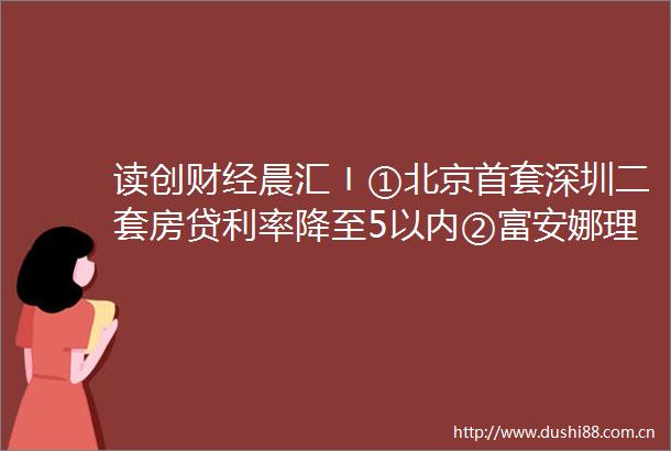 读创财经晨汇〡①北京首套深圳二套房贷利率降至5以内②富安娜理财踩雷