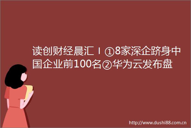 读创财经晨汇〡①8家深企跻身企业前100名②华为云发布盘古气象平台