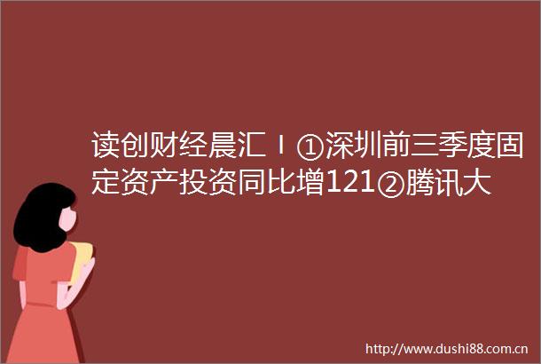 读创财经晨汇〡①深圳前三季度固定资产投资同比增121②腾讯大股东发声