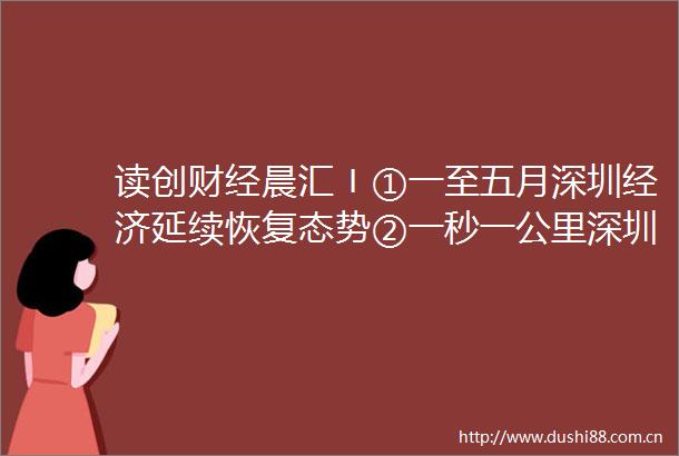 读创财经晨汇〡①一至五月深圳经济延续恢复态势②一秒一公里深圳启动超充之城建设