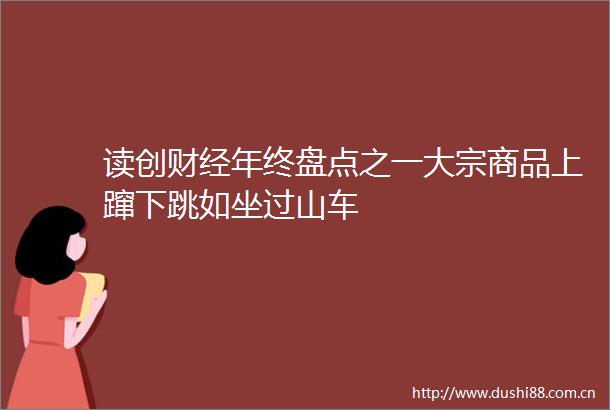 读创财经年终盘点之一大宗商品上蹿下跳如坐过山车