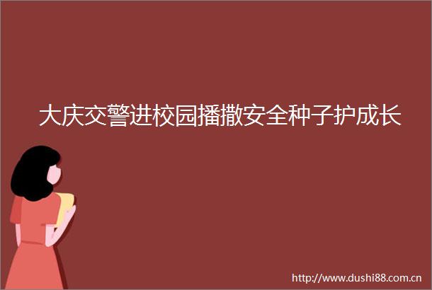 大庆进校园播撒安全种子护成长
