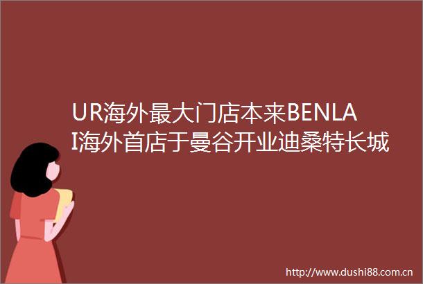 UR海外最大门店本来BENLAI海外首店于曼谷开业迪桑特长城发布会诠释五峰精神内涵萨洛蒙官宣白敬亭｜消研所周报