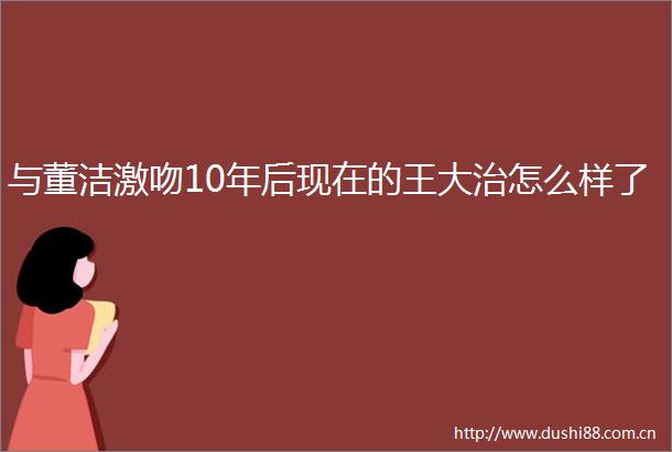 与董洁激吻10年后现在的王大治怎么样了