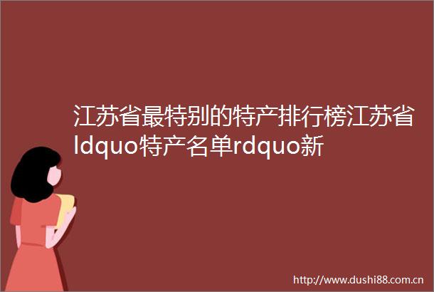 江苏省最特别的特产排行榜江苏省ldquo特产名单rdquo新鲜出炉
