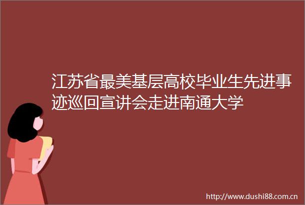 江苏省最美基层高校毕业生先进事迹巡回宣讲会走进南通大学