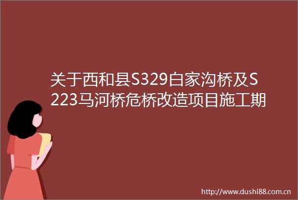关于西和县S329白家沟桥及S223马河桥危桥改造项目施工期间道路封闭的通告