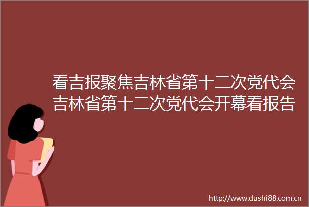 看吉报聚焦吉林省第十二次党代会吉林省第十二次党代会开幕看报告要点点读热词