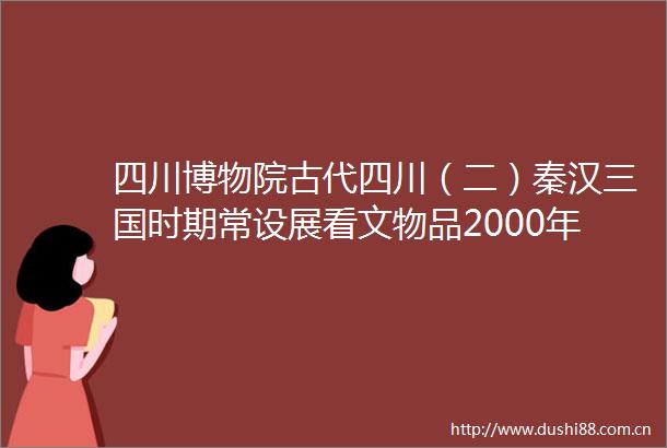 四川博物院古代四川（二）秦汉三国时期常设展看文物品2000年前的安逸四川