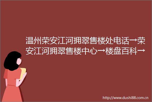 温州荣安江河拥翠售楼处电话→荣安江河拥翠售楼中心→楼盘百科→24小时电话