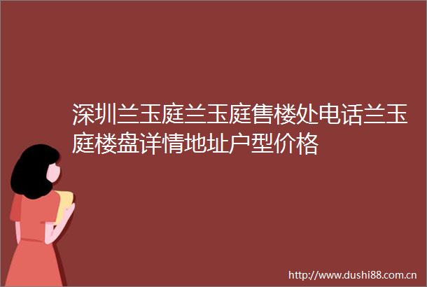 深圳兰玉庭兰玉庭售楼处电话兰玉庭楼盘详情地址户型价格