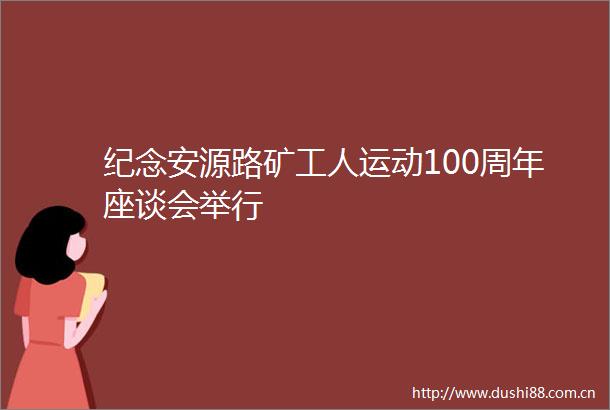 纪念安源路矿工人运动100周年座谈会举行
