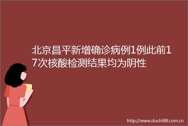 北京昌平新增确诊病例1例此前17次核酸检测结果均为阴性