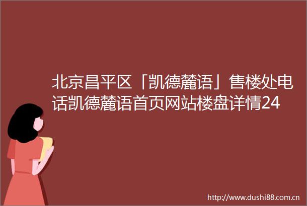 北京昌平区「凯德麓语」售楼处电话凯德麓语首页网站楼盘详情24小时电话