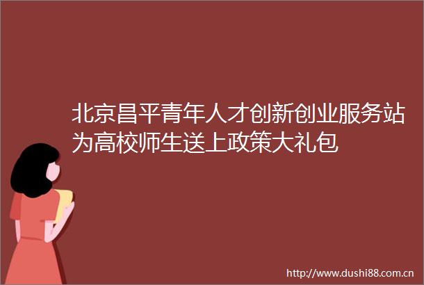 北京昌平青年人才创新创业服务站为高校师生送上政策大礼包