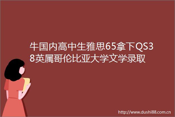 牛国内高中生雅思65拿下QS38英属哥伦比亚大学文学录取